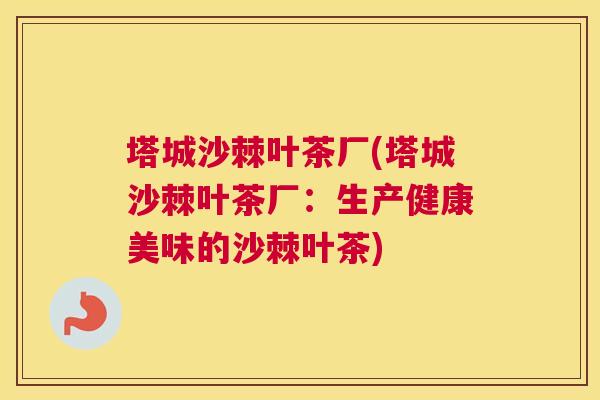 塔城沙棘叶茶厂(塔城沙棘叶茶厂：生产健康美味的沙棘叶茶)