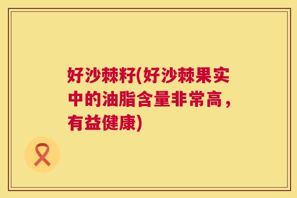 好沙棘籽(好沙棘果实中的油脂含量非常高,有益健康)
