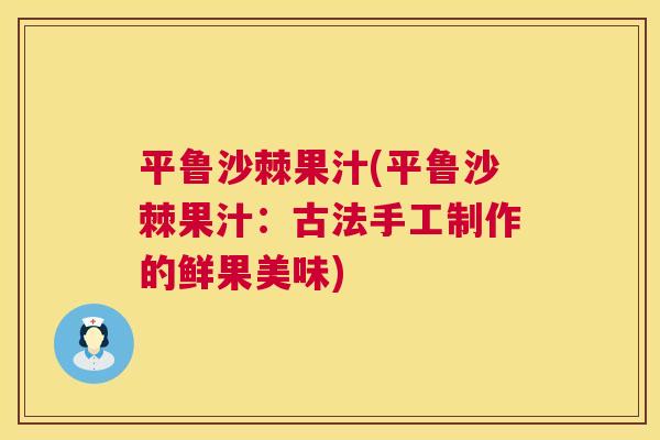 平鲁沙棘果汁(平鲁沙棘果汁：古法手工制作的鲜果美味)