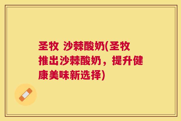 圣牧 沙棘酸奶(圣牧推出沙棘酸奶,提升健康美味新选择)