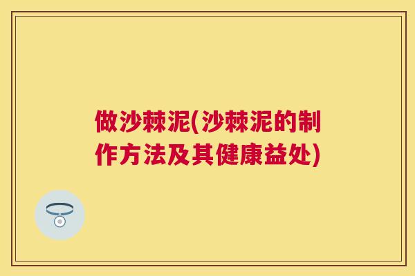 做沙棘泥(沙棘泥的制作方法及其健康益处) 做沙棘泥(沙棘泥的制作方法及其健康益处)