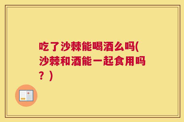 吃了沙棘能喝酒么吗(沙棘和酒能一起食用吗?)