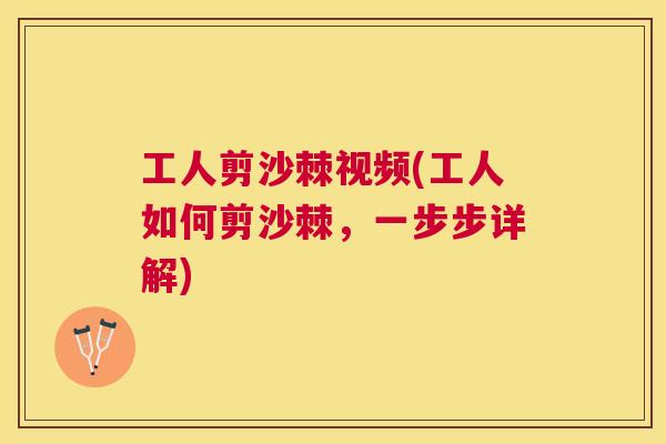 工人剪沙棘视频(工人如何剪沙棘,一步步详解)