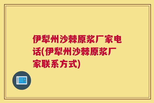 伊犁州沙棘原浆厂家电话(伊犁州沙棘原浆厂家联系方式)
