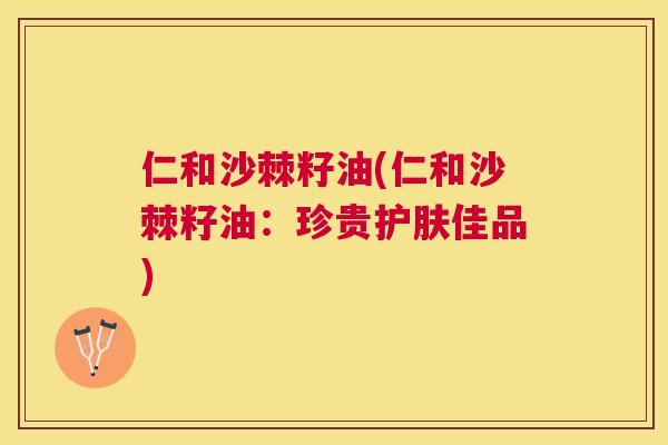 仁和沙棘籽油(仁和沙棘籽油：珍贵护肤佳品)