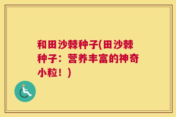 和田沙棘种子(田沙棘种子:营养丰富的神奇小粒!)