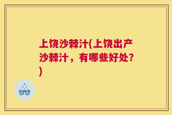 上饶沙棘汁(上饶出产沙棘汁，有哪些好处？)