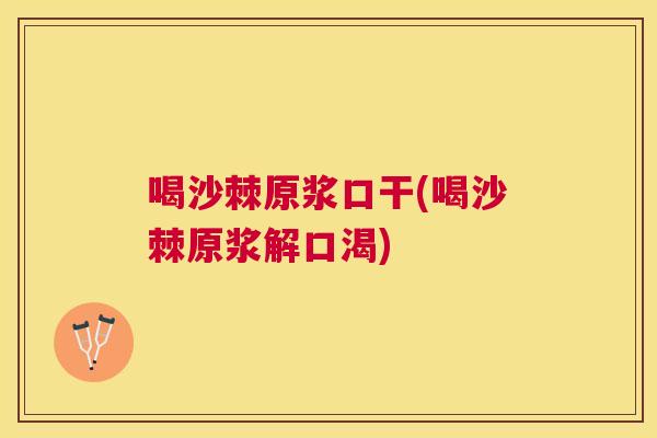 喝沙棘原浆口干(喝沙棘原浆解口渴)