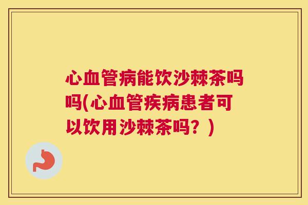 心血管病能饮沙棘茶吗吗(心血管疾病患者可以饮用沙棘茶吗?)