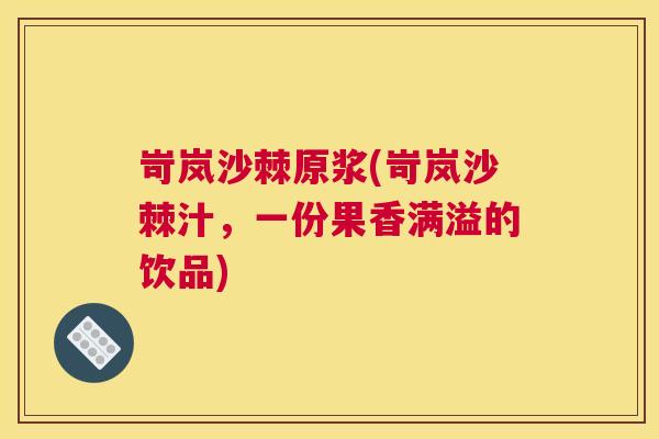 岢岚沙棘原浆(岢岚沙棘汁,一份果香满溢的饮品)