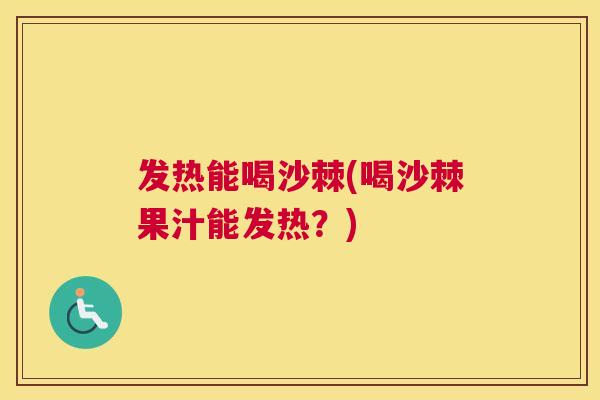 发热能喝沙棘(喝沙棘果汁能发热？)