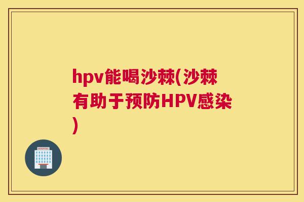 hpv能喝沙棘(沙棘有助于预防HPV感染)