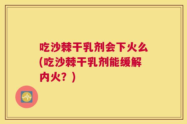 吃沙棘干乳剂会下火么(吃沙棘干乳剂能缓解内火?)