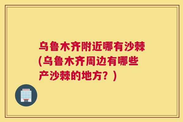 乌鲁木齐附近哪有沙棘(乌鲁木齐周边有哪些产沙棘的地方?) 乌鲁木齐附近哪有沙棘(乌鲁木齐周边有哪些产沙棘的地方?)