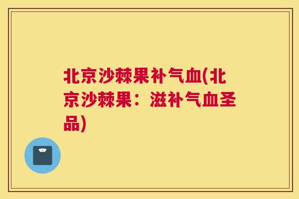 北京沙棘果补气血(北京沙棘果:滋补气血圣品)