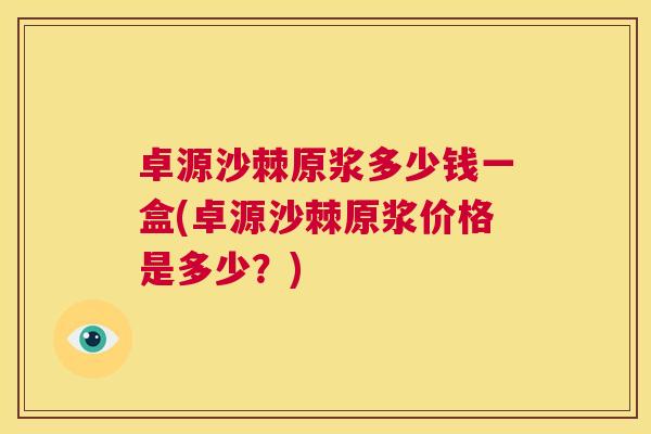 卓源沙棘原浆多少钱一盒(卓源沙棘原浆价格是多少?)