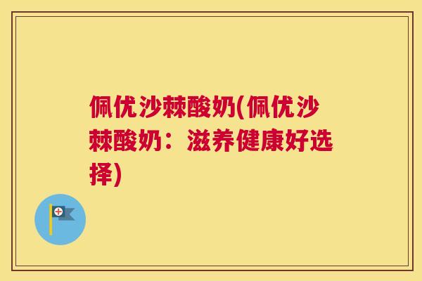 佩优沙棘酸奶(佩优沙棘酸奶：滋养健康好选择)