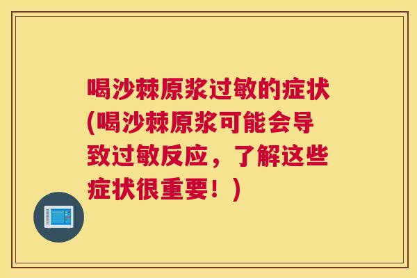 喝沙棘原浆过敏的症状(喝沙棘原浆可能会导致过敏反应,了解这些症状很重要!)