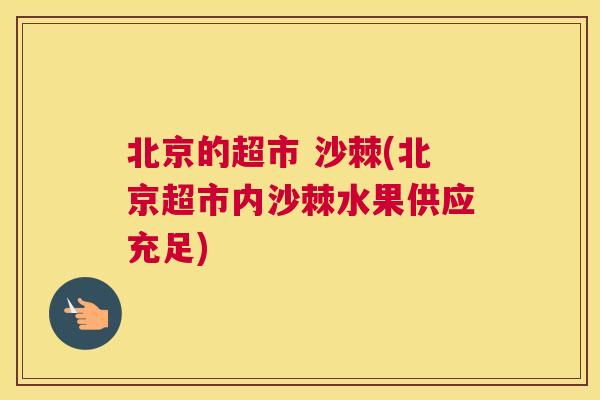 北京的超市 沙棘(北京超市内沙棘水果供应充足)