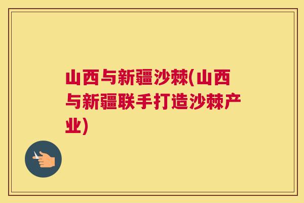 山西与新疆沙棘(山西与新疆联手打造沙棘产业)