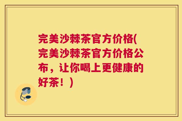 完美沙棘茶官方价格(完美沙棘茶官方价格公布,让你喝上更健康的好茶!)