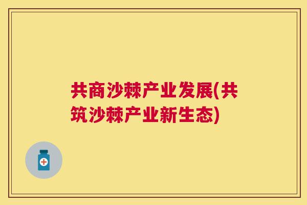共商沙棘产业发展(共筑沙棘产业新生态)