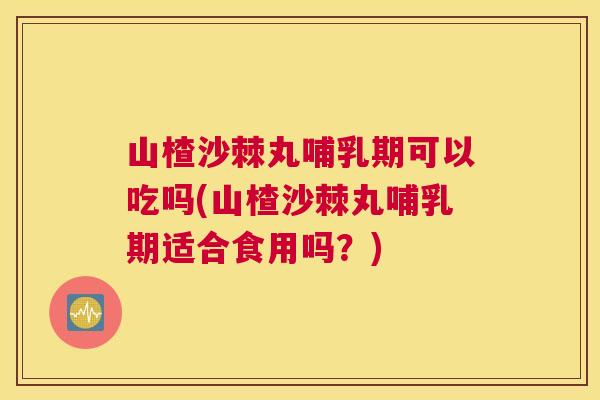 山楂沙棘丸哺乳期可以吃吗(山楂沙棘丸哺乳期适合食用吗?)