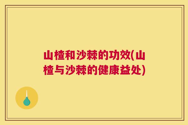 山楂和沙棘的功效(山楂与沙棘的健康益处)