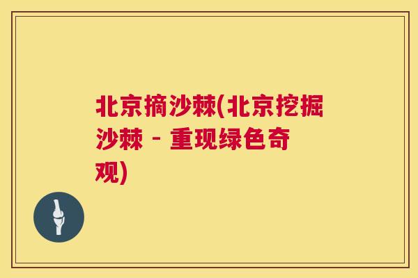 北京摘沙棘(北京挖掘沙棘 - 重现绿色奇观)