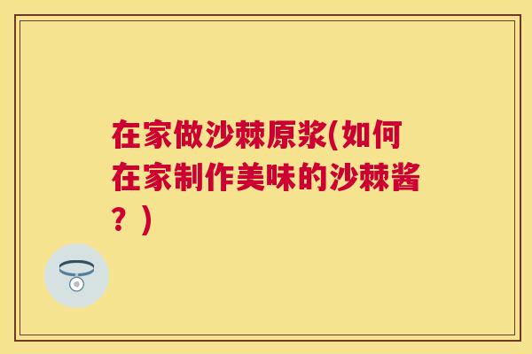 在家做沙棘原浆(如何在家制作美味的沙棘酱？)