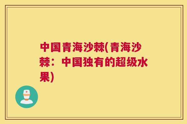 中国青海沙棘(青海沙棘:中国独有的超级水果)