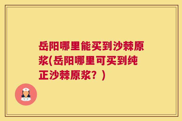 岳阳哪里能买到沙棘原浆(岳阳哪里可买到纯正沙棘原浆？)