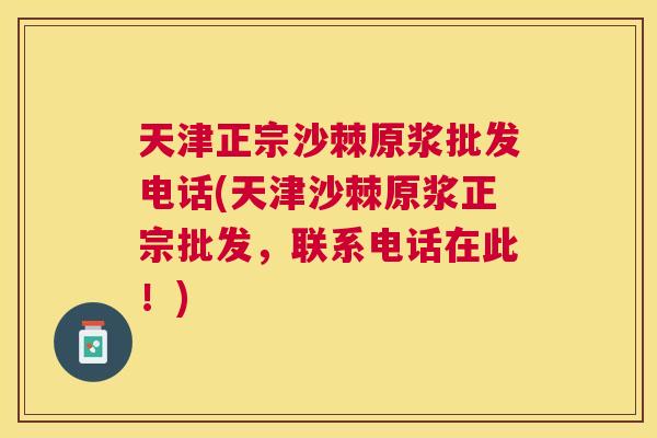 天津正宗沙棘原浆批发电话(天津沙棘原浆正宗批发，联系电话在此！)