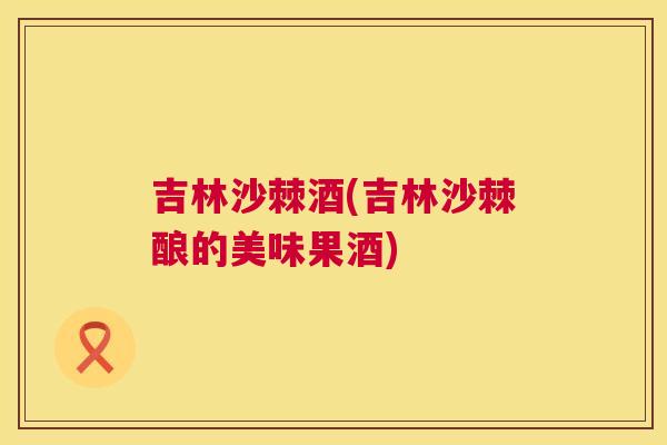 吉林沙棘酒(吉林沙棘酿的美味果酒) 吉林沙棘酒(吉林沙棘酿的美味果酒)