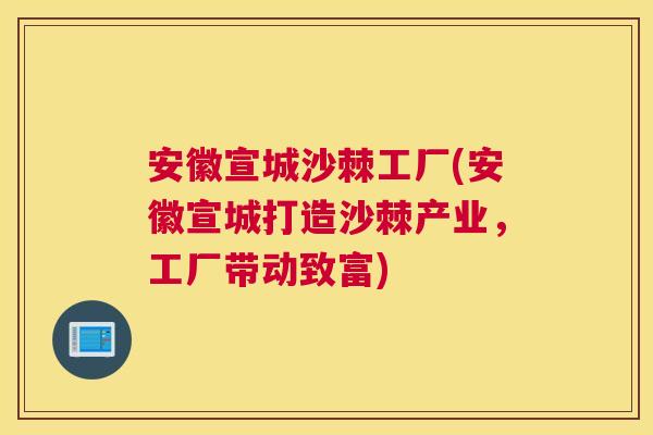 安徽宣城沙棘工厂(安徽宣城打造沙棘产业，工厂带动致富)
