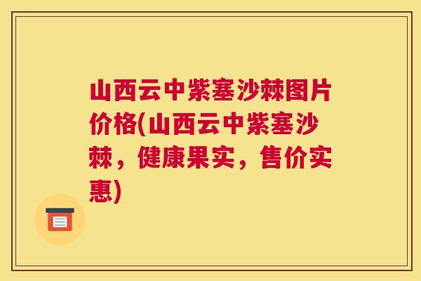 山西云中紫塞沙棘图片价格(山西云中紫塞沙棘，健康果实，售价实惠)