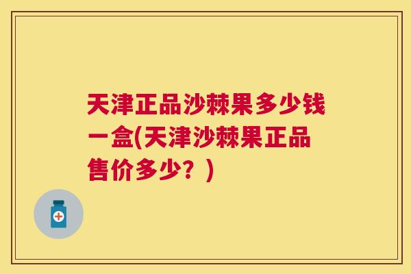 天津正品沙棘果多少钱一盒(天津沙棘果正品售价多少?)
