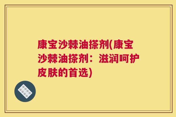 康宝沙棘油搽剂(康宝沙棘油搽剂:滋润呵护的首选) 康宝沙棘油搽剂(康宝沙棘油搽剂:滋润呵护的首选)