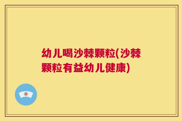 幼儿喝沙棘颗粒(沙棘颗粒有益幼儿健康)