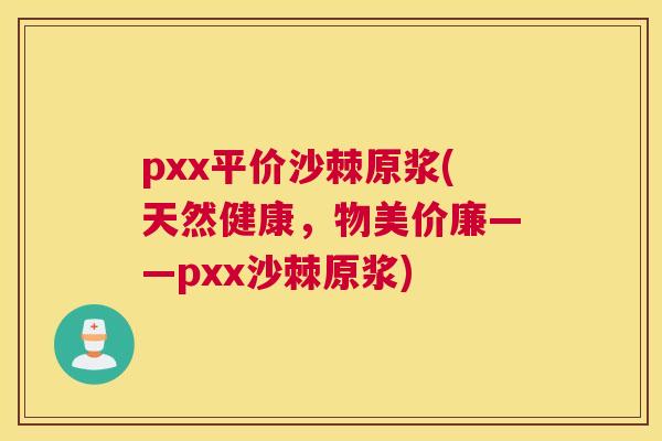 pxx平价沙棘原浆(天然健康，物美价廉——pxx沙棘原浆)