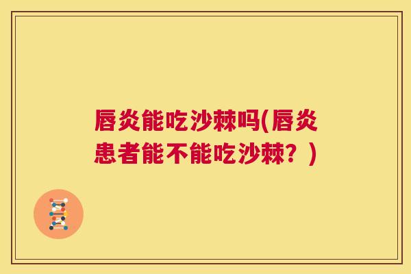 唇炎能吃沙棘吗(唇炎患者能不能吃沙棘？)