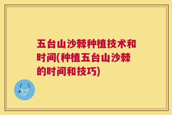五台山沙棘种植技术和时间(种植五台山沙棘的时间和技巧)