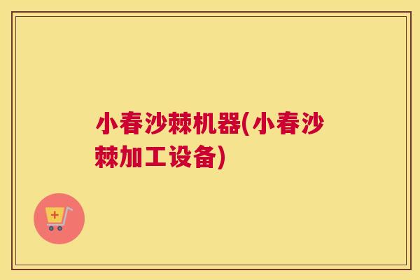小春沙棘机器(小春沙棘加工设备)