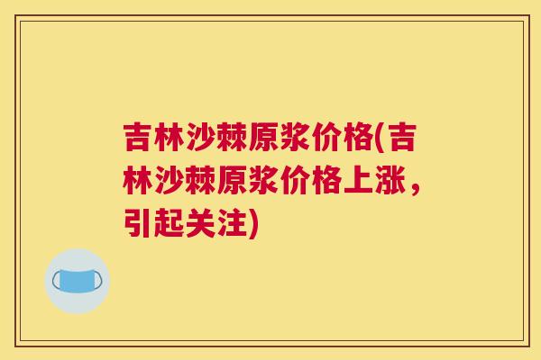 吉林沙棘原浆价格(吉林沙棘原浆价格上涨,引起关注)
