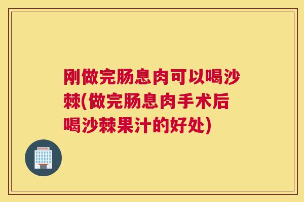 刚做完肠息肉可以喝沙棘(做完肠息肉手术后喝沙棘果汁的好处)