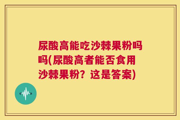 尿酸高能吃沙棘果粉吗吗(尿酸高者能否食用沙棘果粉？这是答案)