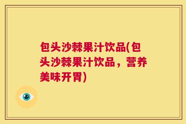 包头沙棘果汁饮品(包头沙棘果汁饮品，营养美味开胃)