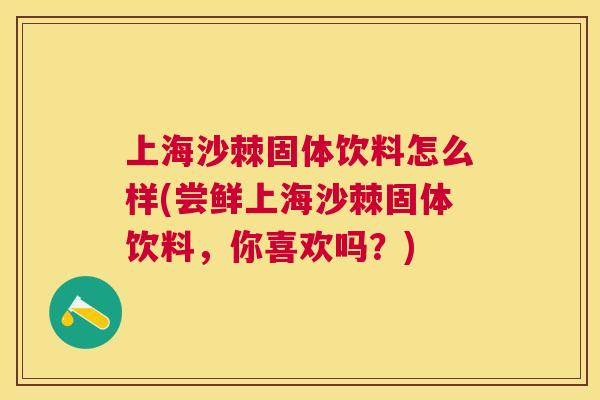 上海沙棘固体饮料怎么样(尝鲜上海沙棘固体饮料,你喜欢吗?)