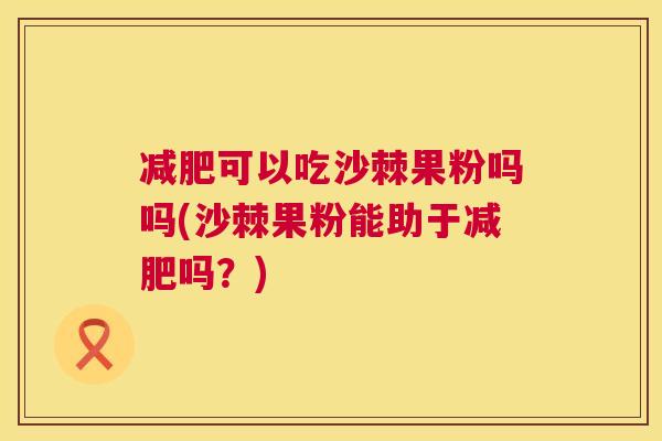 减肥可以吃沙棘果粉吗吗(沙棘果粉能助于减肥吗？)