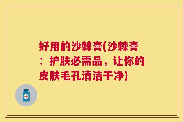 好用的沙棘膏(沙棘膏:护肤必需品,让你的皮肤毛孔清洁干净)